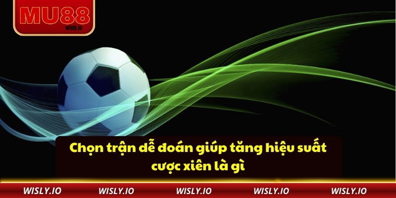 Chọn trận dễ đoán giúp tăng hiệu suất cược xiên là gì